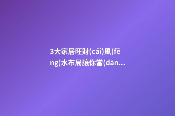 3大家居旺財(cái)風(fēng)水布局讓你當(dāng)土豪