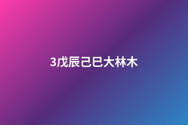 3.戊辰己巳大林木