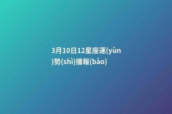 3月10日12星座運(yùn)勢(shì)播報(bào)-第1張-星座運(yùn)勢(shì)-玄機(jī)派