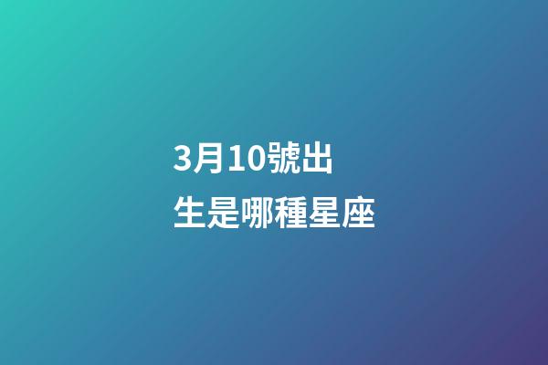 3月10號出生是哪種星座-第1張-星座運勢-玄機派