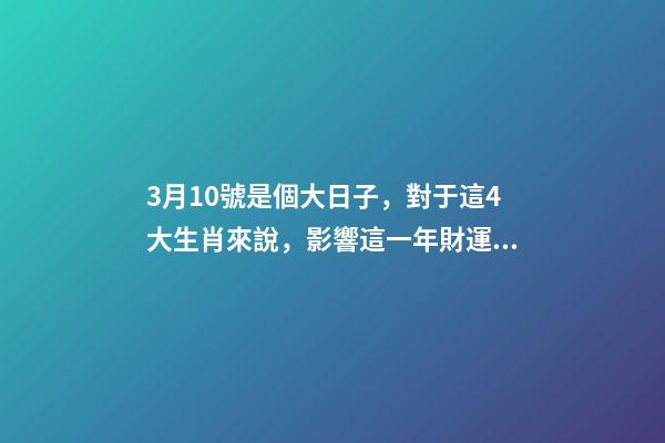 3月10號是個大日子，對于這4大生肖來說，影響這一年財運!-第1張-觀點-玄機派