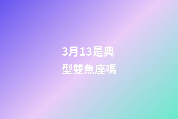 3月13是典型雙魚座嗎-第1張-星座運勢-玄機派