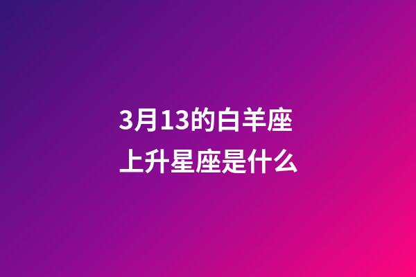 3月13的白羊座上升星座是什么-第1張-星座運勢-玄機派