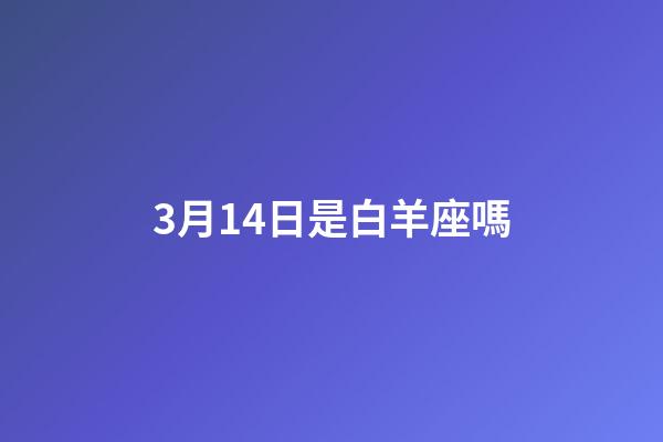 3月14日是白羊座嗎-第1張-星座運(yùn)勢(shì)-玄機(jī)派