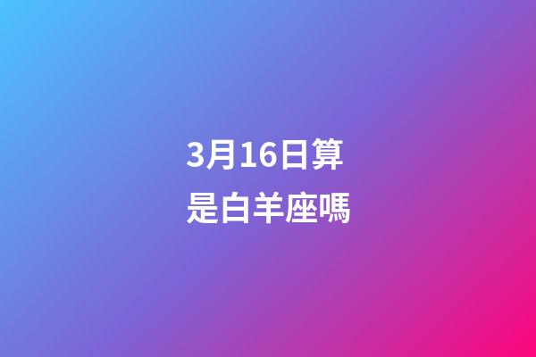 3月16日算是白羊座嗎-第1張-星座運勢-玄機派