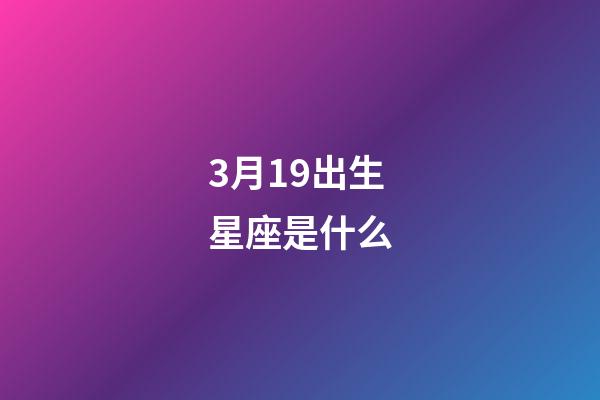 3月19出生星座是什么-第1張-星座運(yùn)勢(shì)-玄機(jī)派