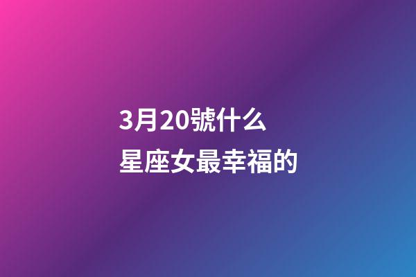 3月20號什么星座女最幸福的-第1張-星座運勢-玄機派