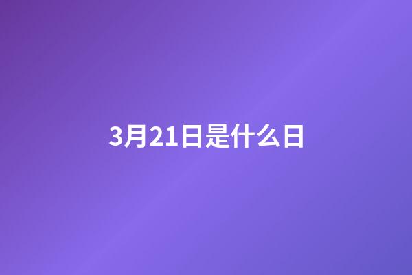 3月21日是什么日（6月17日是什么特殊節(jié)日）-第1張-星座運勢-玄機(jī)派