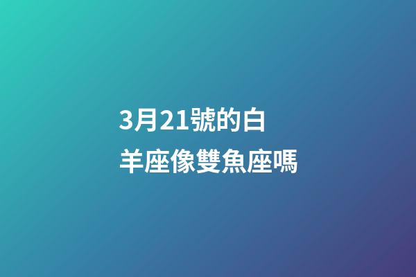 3月21號的白羊座像雙魚座嗎-第1張-星座運勢-玄機派