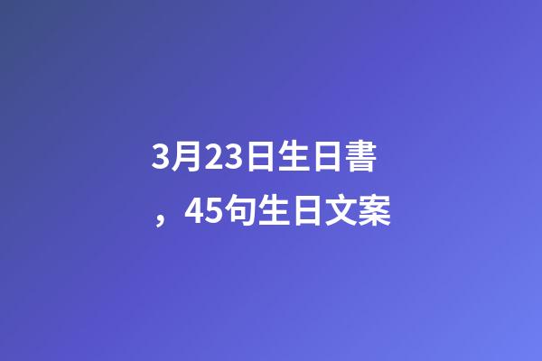3月23日生日書，45句生日文案-第1張-觀點-玄機派
