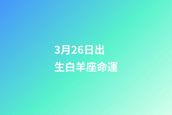 3月26日出生白羊座命運-第1張-星座運勢-玄機派
