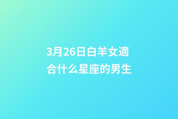 3月26日白羊女適合什么星座的男生-第1張-星座運勢-玄機派