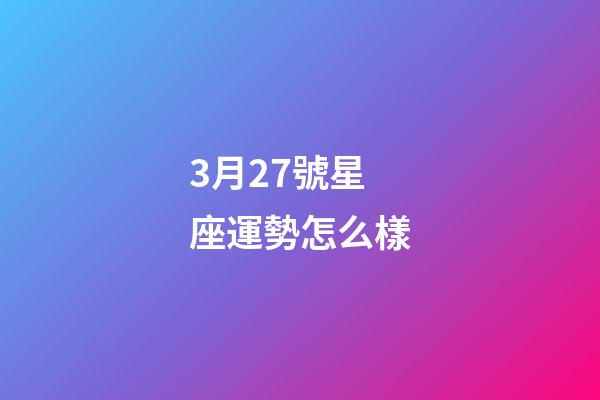 3月27號星座運勢怎么樣-第1張-星座運勢-玄機派