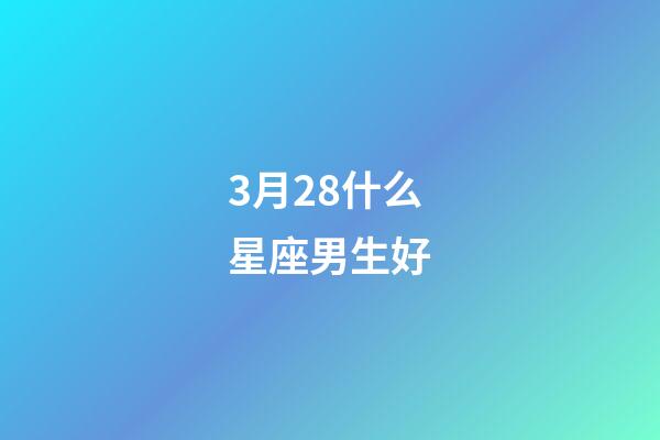 3月28什么星座男生好-第1張-星座運勢-玄機派