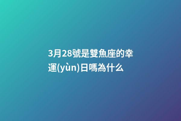 3月28號是雙魚座的幸運(yùn)日嗎為什么-第1張-星座運(yùn)勢-玄機(jī)派