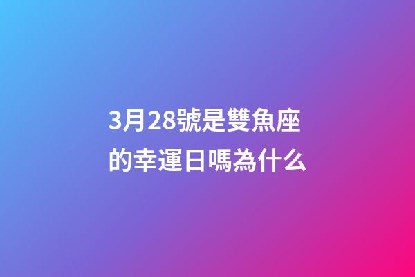 3月28號是雙魚座的幸運日嗎為什么-第1張-星座運勢-玄機派