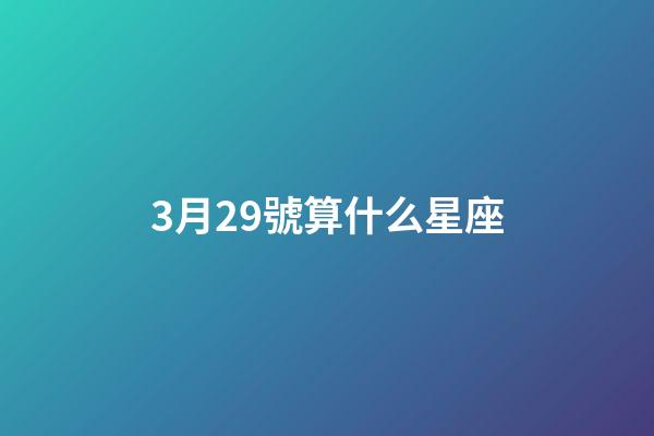 3月29號算什么星座-第1張-星座運(yùn)勢-玄機(jī)派