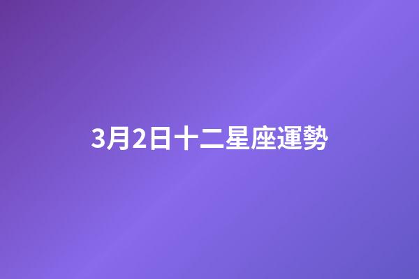 3月2日十二星座運勢-第1張-星座運勢-玄機派