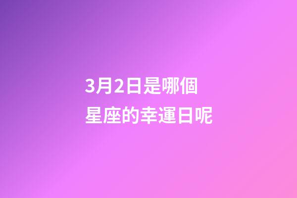 3月2日是哪個星座的幸運日呢-第1張-星座運勢-玄機派