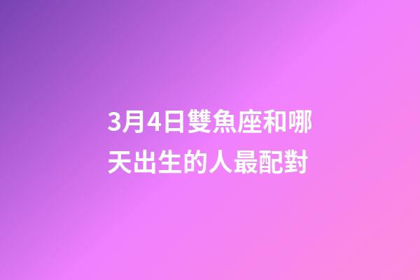 3月4日雙魚座和哪天出生的人最配對-第1張-星座運勢-玄機派