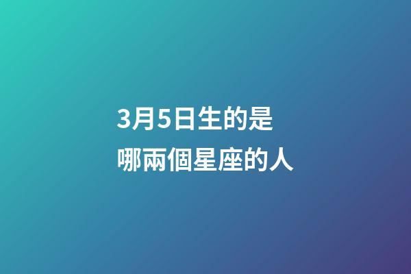 3月5日生的是哪兩個星座的人-第1張-星座運勢-玄機派