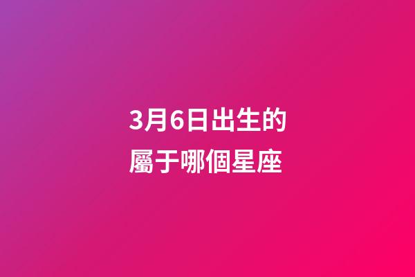 3月6日出生的屬于哪個星座-第1張-星座運勢-玄機派