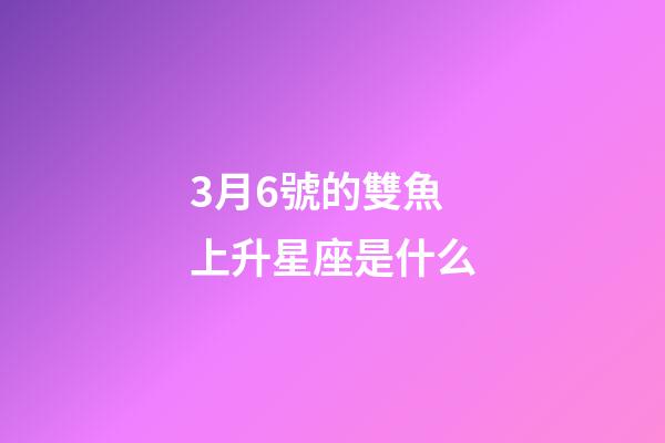 3月6號的雙魚上升星座是什么-第1張-星座運勢-玄機派