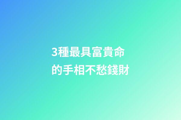 3種最具富貴命的手相不愁錢財