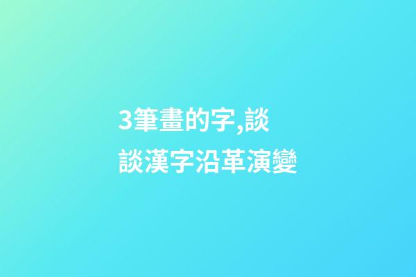 3筆畫的字,談談漢字沿革演變-第1張-觀點-玄機派