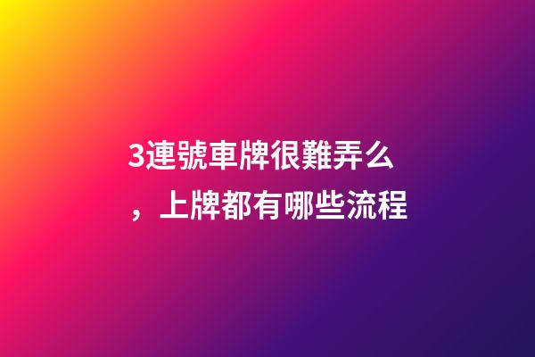 3連號車牌很難弄么，上牌都有哪些流程-第1張-觀點-玄機派
