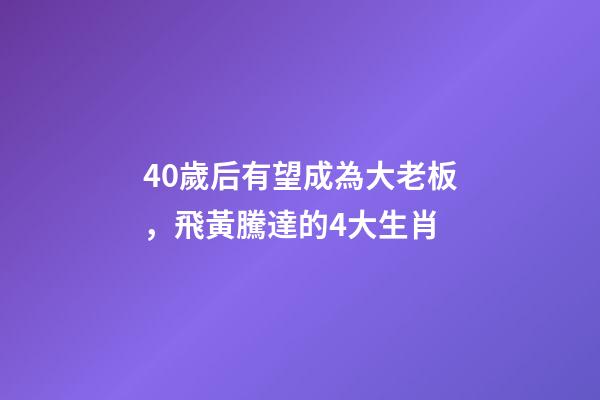 40歲后有望成為大老板，飛黃騰達的4大生肖-第1張-觀點-玄機派