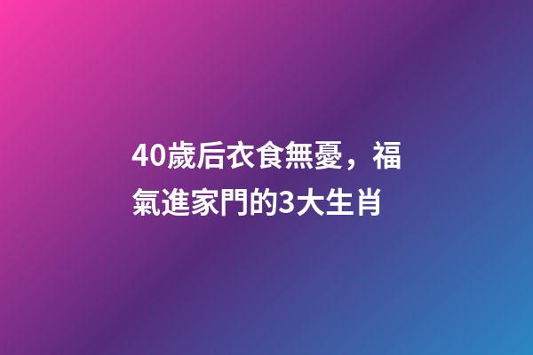 40歲后衣食無憂，福氣進家門的3大生肖-第1張-觀點-玄機派