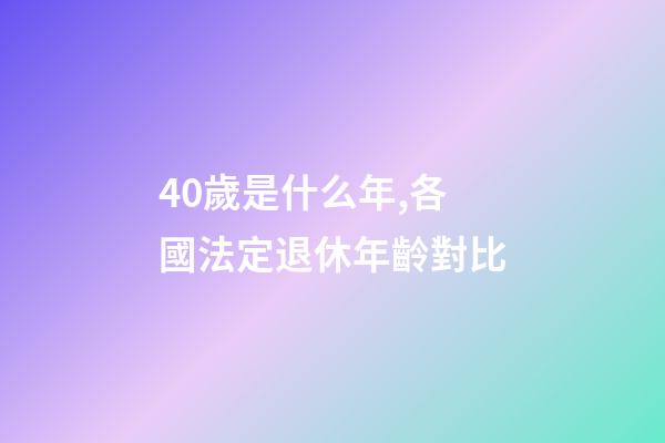 40歲是什么年,各國法定退休年齡對比-第1張-觀點(diǎn)-玄機(jī)派