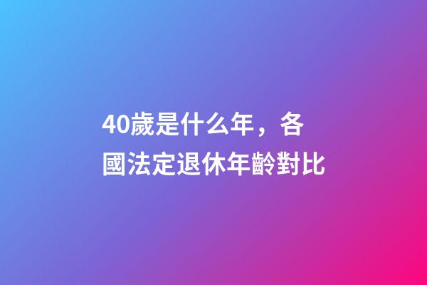 40歲是什么年，各國法定退休年齡對比-第1張-觀點(diǎn)-玄機(jī)派