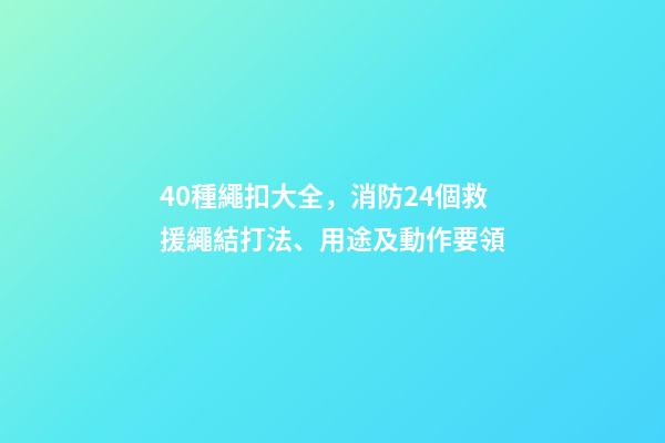 40種繩扣大全，消防24個救援繩結打法、用途及動作要領