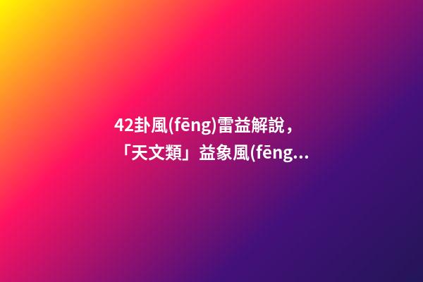 42卦風(fēng)雷益解說，「天文類」益象風(fēng)雷益-第1張-觀點-玄機(jī)派