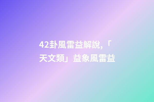 42卦風雷益解說,「天文類」益象風雷益-第1張-觀點-玄機派