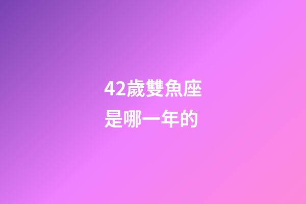 42歲雙魚座是哪一年的-第1張-星座運勢-玄機派