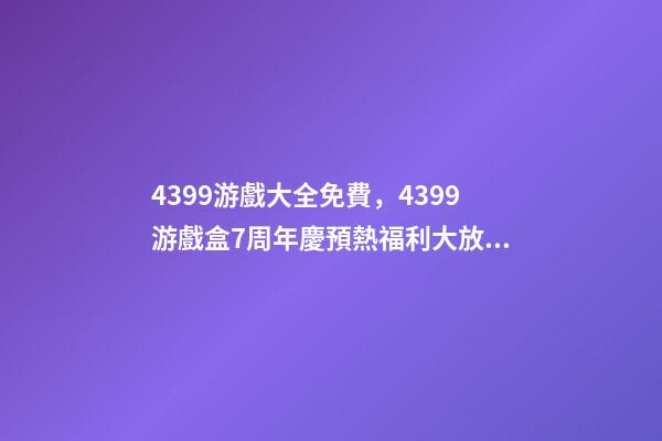 4399游戲大全免費，4399游戲盒7周年慶預熱福利大放送-第1張-觀點-玄機派