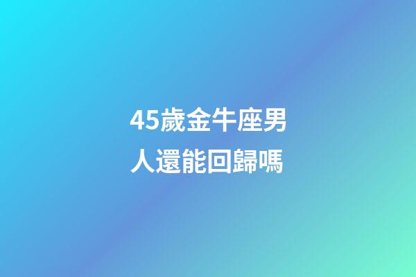 45歲金牛座男人還能回歸嗎-第1張-星座運勢-玄機派