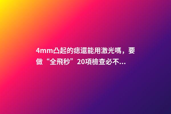 4mm凸起的痣還能用激光嗎，要做“全飛秒”20項檢查必不可少-第1張-觀點-玄機派