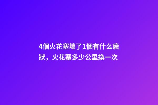 4個火花塞壞了1個有什么癥狀，火花塞多少公里換一次-第1張-觀點-玄機派