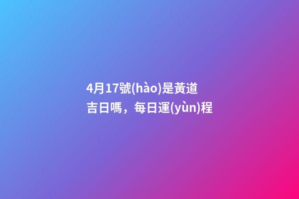 4月17號(hào)是黃道吉日嗎，每日運(yùn)程(2023年4月16日)-第1張-觀點(diǎn)-玄機(jī)派