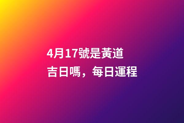 4月17號是黃道吉日嗎，每日運程(2023年4月16日)-第1張-觀點-玄機派