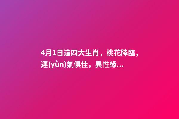 4月1日這四大生肖，桃花降臨，運(yùn)氣俱佳，異性緣爆棚!-第1張-觀點(diǎn)-玄機(jī)派