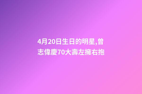 4月20日生日的明星,曾志偉慶70大壽左擁右抱-第1張-觀點-玄機派