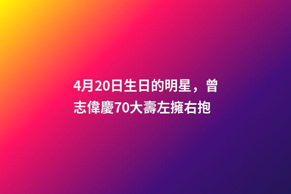 4月20日生日的明星，曾志偉慶70大壽左擁右抱-第1張-觀點-玄機派