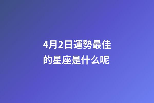 4月2日運勢最佳的星座是什么呢-第1張-星座運勢-玄機派