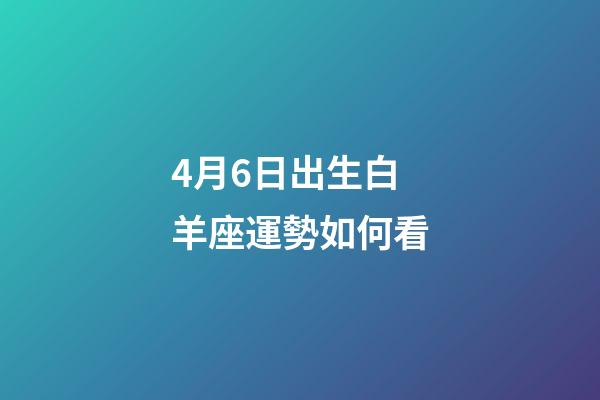 4月6日出生白羊座運勢如何看-第1張-星座運勢-玄機派