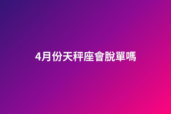 4月份天秤座會脫單嗎-第1張-星座運勢-玄機派